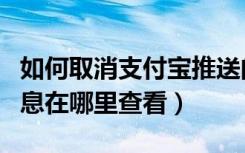 如何取消支付宝推送的消息（支付宝推送的消息在哪里查看）