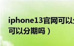 iphone13官网可以分期吗（iphone13官网可以分期吗）