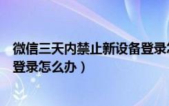 微信三天内禁止新设备登录怎么办（微信三天内禁止新设备登录怎么办）