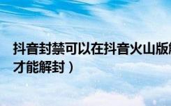 抖音封禁可以在抖音火山版解封吗（火山号被永久封禁怎么才能解封）