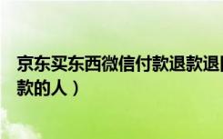 京东买东西微信付款退款退回哪里（微信退款怎么退回给付款的人）