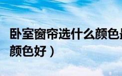 卧室窗帘选什么颜色最合适（卧室窗帘选什么颜色好）