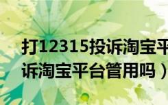 打12315投诉淘宝平台管用吗（打12315投诉淘宝平台管用吗）