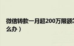 微信转款一月超200万限额怎么解决（微信转款额度超了怎么办）