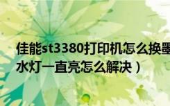 佳能st3380打印机怎么换墨水视频（佳能ts3380打印机墨水灯一直亮怎么解决）