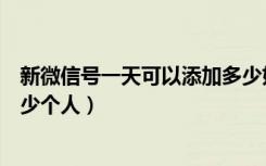 新微信号一天可以添加多少好友（微信新号一天可以添加多少个人）