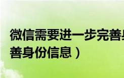 微信需要进一步完善身份信息（微信收钱要完善身份信息）