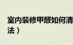 室内装修甲醛如何清除（6种清除室内甲醛方法）