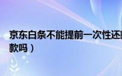 京东白条不能提前一次性还款么（京东白条能提前一次性还款吗）