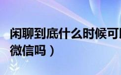 闲聊到底什么时候可以提现（闲聊可以提现到微信吗）