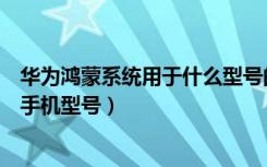 华为鸿蒙系统用于什么型号的手机（华为鸿蒙系统支持哪些手机型号）