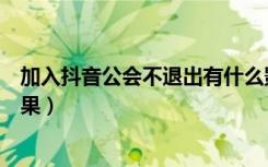 加入抖音公会不退出有什么影响吗（抖音退出公会有什么后果）