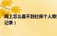 网上怎么查不到社保个人缴费情况（为什么查不到社保缴费记录）