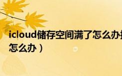 icloud储存空间满了怎么办换新手机（icloud储存空间满了怎么办）