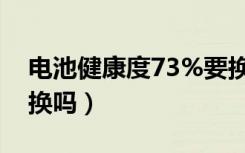 电池健康度73%要换吗（电池健康度83%要换吗）