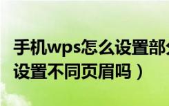 手机wps怎么设置部分有页眉（手机wps可以设置不同页眉吗）