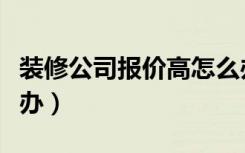 装修公司报价高怎么办（装修公司报价高怎么办）