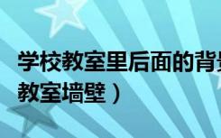 学校教室里后面的背景墙怎么装饰（怎样装饰教室墙壁）