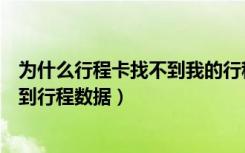 为什么行程卡找不到我的行程数据（我的行程卡为什么找不到行程数据）