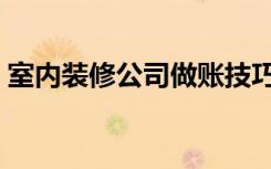 室内装修公司做账技巧（装修公司账怎么做）