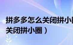 拼多多怎么关闭拼小圈微信程序（拼多多怎么关闭拼小圈）