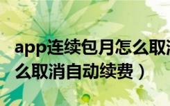 app连续包月怎么取消自动续费（连续包月怎么取消自动续费）