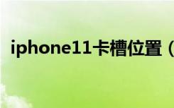 iphone11卡槽位置（iphone11卡槽位置）