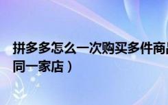 拼多多怎么一次购买多件商品（拼多多怎么购买多件商品在同一家店）