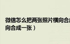 微信怎么把两张照片横向合成一张（微信怎么把两张图片横向合成一张）