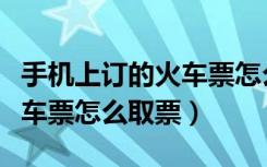 手机上订的火车票怎么取票（在手机上订了火车票怎么取票）