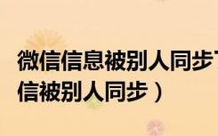 微信信息被别人同步了怎么解除（怎么解除微信被别人同步）