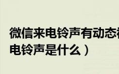 微信来电铃声有动态视频吗（微信视频通话来电铃声是什么）