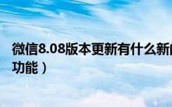 微信8.08版本更新有什么新的功能（微信7.08版本有什么新功能）