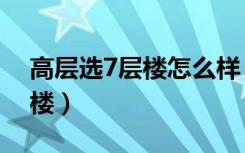 高层选7层楼怎么样（高层为什么买房不买7楼）