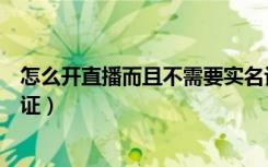 怎么开直播而且不需要实名认证（什么直播软件不用实名认证）