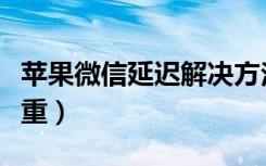 苹果微信延迟解决方法（微信收信息延迟很严重）