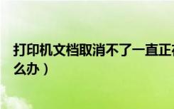 打印机文档取消不了一直正在删除（打印机文档删除不了怎么办）