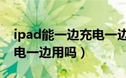 ipad能一边充电一边用吗（ipad可以一边充电一边用吗）