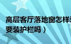 高层客厅落地窗怎样装护栏好看（高层落地窗要装护栏吗）