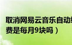 取消网易云音乐自动续费苹果（网易云自动续费是每月9块吗）