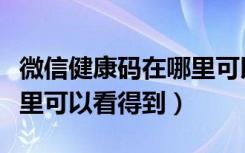 微信健康码在哪里可以查看（微信健康码在哪里可以看得到）