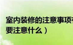 室内装修的注意事项有哪些细节（房子装修需要注意什么）