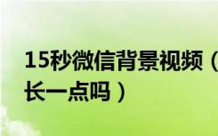 15秒微信背景视频（微信视频只能发15秒能长一点吗）