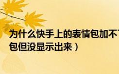 为什么快手上的表情包加不了（为什么在快手上评论了表情包但没显示出来）