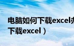 电脑如何下载excel办公软件免费（电脑如何下载excel）