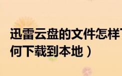 迅雷云盘的文件怎样下载到本地（迅雷云盘如何下载到本地）