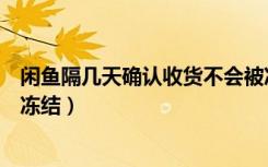 闲鱼隔几天确认收货不会被冻结（闲鱼多久确认收货不会被冻结）