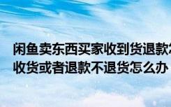 闲鱼卖东西买家收到货退款怎么办（咸鱼卖东西买家不确认收货或者退款不退货怎么办）