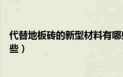 代替地板砖的新型材料有哪些（代替地板砖的新型材料有哪些）