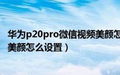 华为p20pro微信视频美颜怎么设置（华为p20pro微信视频美颜怎么设置）